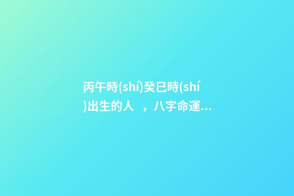 丙午時(shí)癸巳時(shí)出生的人，八字命運(yùn)如何？